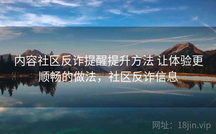 内容社区反诈提醒提升方法 让体验更顺畅的做法，社区反诈信息