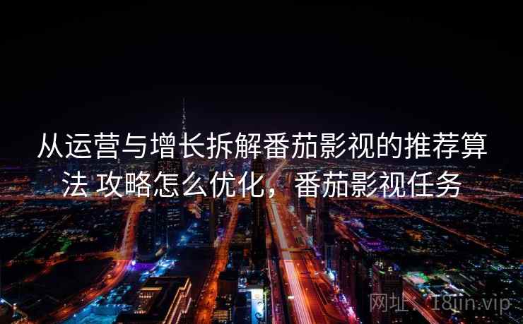 从运营与增长拆解番茄影视的推荐算法 攻略怎么优化,番茄影视任务 从运营与增长拆解番茄影视的推荐算法 攻略怎么优化,番茄影视任务