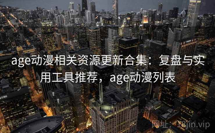 age动漫相关资源更新合集:复盘与实用工具推荐,age动漫列表 age动漫相关资源更新合集:复盘与实用工具推荐,age动漫列表