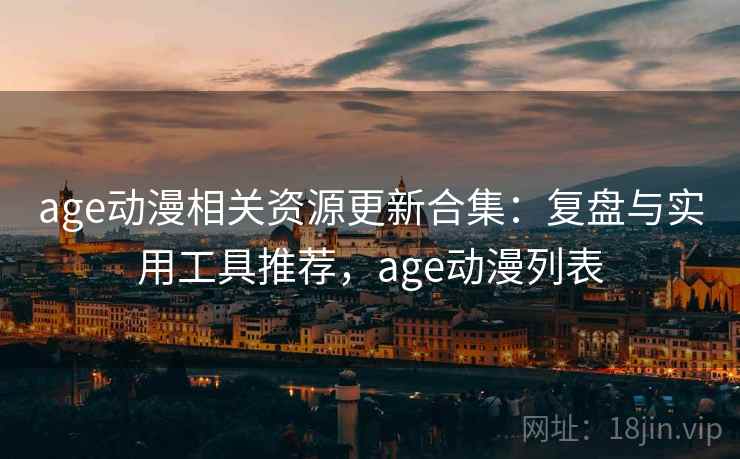 age动漫相关资源更新合集：复盘与实用工具推荐，age动漫列表