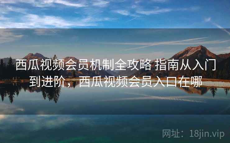 西瓜视频会员机制全攻略 指南从入门到进阶,西瓜视频会员入口在哪 西瓜视频会员机制全攻略 指南从入门到进阶,西瓜视频会员入口在哪