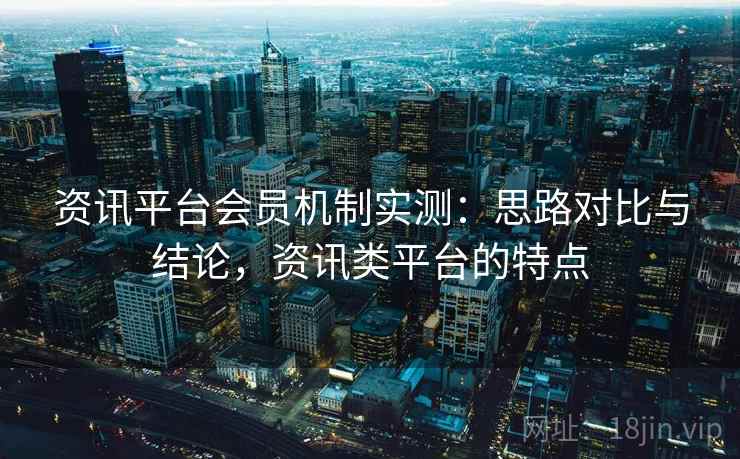 资讯平台会员机制实测:思路对比与结论,资讯类平台的特点 资讯平台会员机制实测:思路对比与结论,资讯类平台的特点