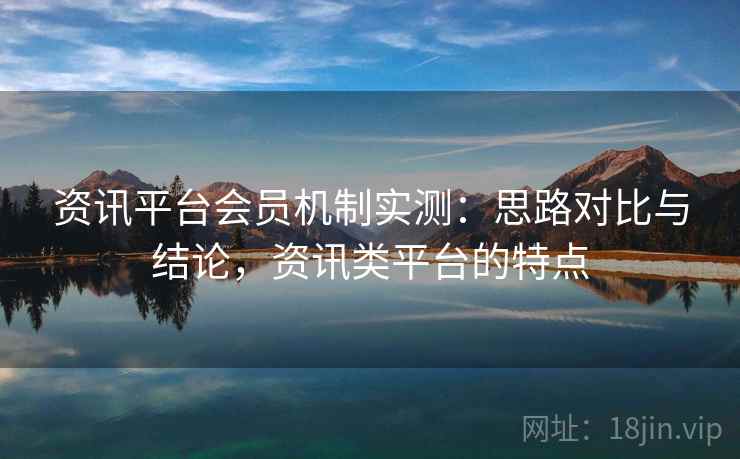 资讯平台会员机制实测：思路对比与结论，资讯类平台的特点