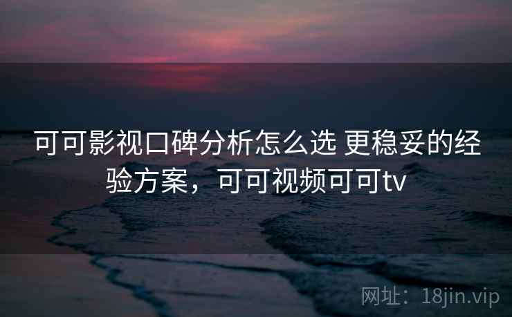 可可影视口碑分析怎么选 更稳妥的经验方案，可可视频可可tv