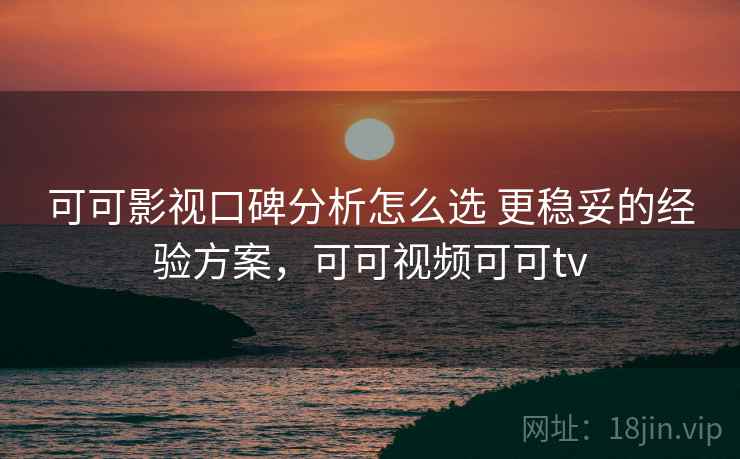 可可影视口碑分析怎么选 更稳妥的经验方案,可可视频可可tv 可可影视口碑分析怎么选 更稳妥的经验方案,可可视频可可tv