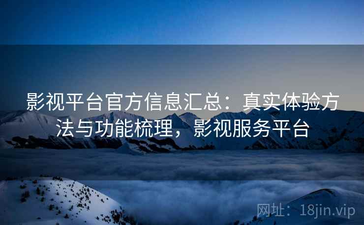 影视平台官方信息汇总：真实体验方法与功能梳理，影视服务平台