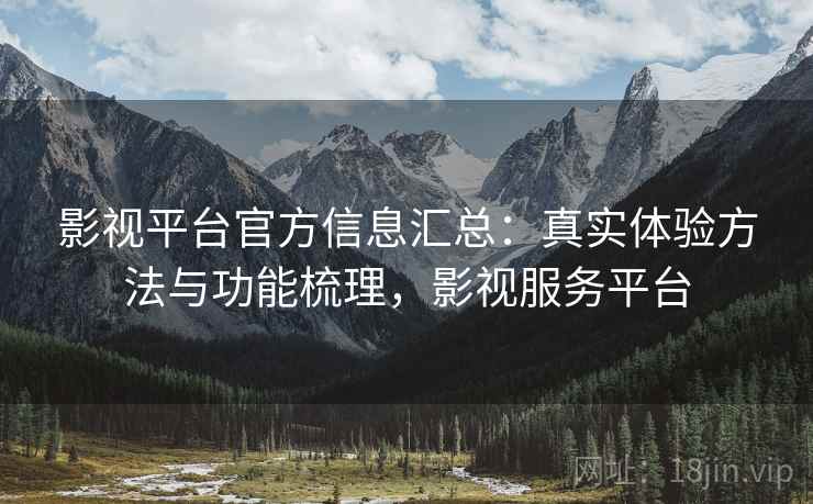 影视平台官方信息汇总：真实体验方法与功能梳理，影视服务平台