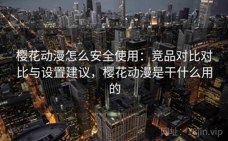 樱花动漫怎么安全使用：竞品对比对比与设置建议，樱花动漫是干什么用的