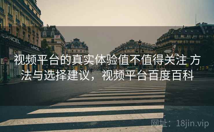 视频平台的真实体验值不值得关注 方法与选择建议，视频平台百度百科