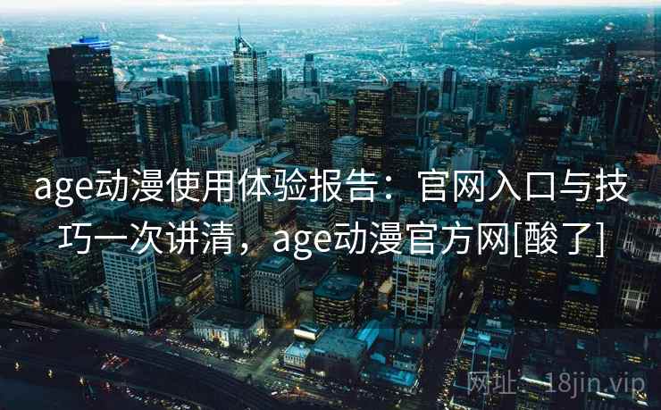 age动漫使用体验报告：官网入口与技巧一次讲清，age动漫官方网[酸了]