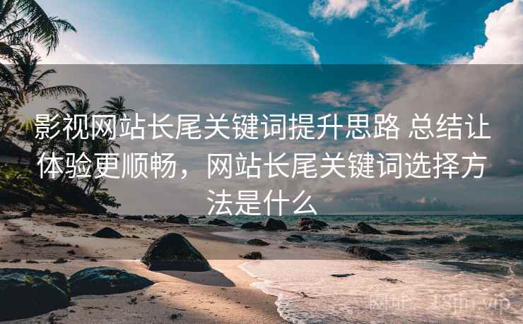 影视网站长尾关键词提升思路 总结让体验更顺畅，网站长尾关键词选择方法是什么
