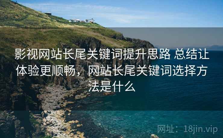 影视网站长尾关键词提升思路 总结让体验更顺畅，网站长尾关键词选择方法是什么
