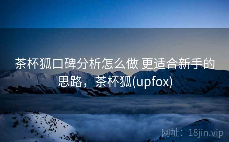 茶杯狐口碑分析怎么做 更适合新手的思路，茶杯狐(upfox)