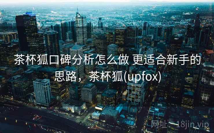 茶杯狐口碑分析怎么做 更适合新手的思路，茶杯狐(upfox)