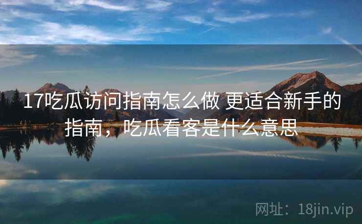 17吃瓜访问指南怎么做 更适合新手的指南，吃瓜看客是什么意思