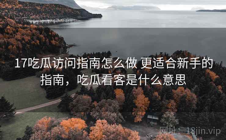 17吃瓜访问指南怎么做 更适合新手的指南，吃瓜看客是什么意思