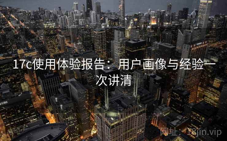 17c使用体验报告：用户画像与经验一次讲清