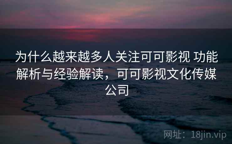 为什么越来越多人关注可可影视 功能解析与经验解读，可可影视文化传媒公司
