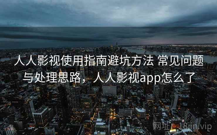 人人影视使用指南避坑方法 常见问题与处理思路，人人影视app怎么了