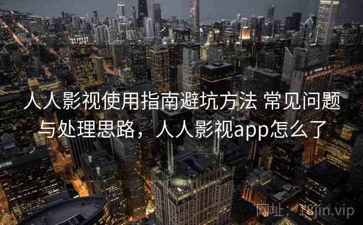 人人影视使用指南避坑方法 常见问题与处理思路，人人影视app怎么了