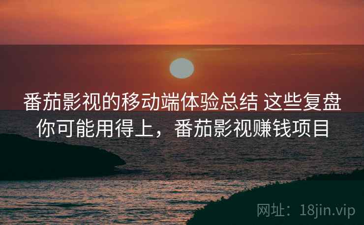 番茄影视的移动端体验总结 这些复盘你可能用得上，番茄影视赚钱项目