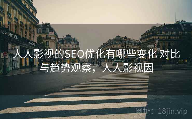 人人影视的SEO优化有哪些变化 对比与趋势观察，人人影视因