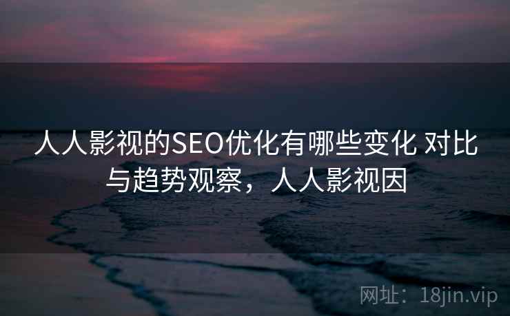 人人影视的SEO优化有哪些变化 对比与趋势观察，人人影视因