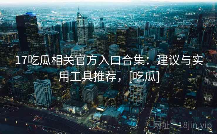 17吃瓜相关官方入口合集：建议与实用工具推荐，[吃瓜]