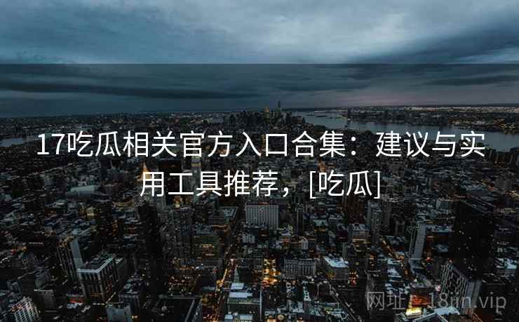 17吃瓜相关官方入口合集：建议与实用工具推荐，[吃瓜]