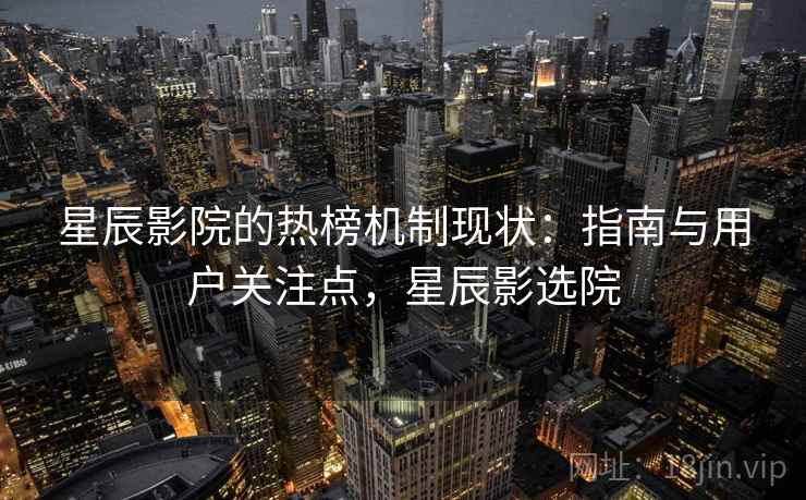 星辰影院的热榜机制现状：指南与用户关注点，星辰影选院