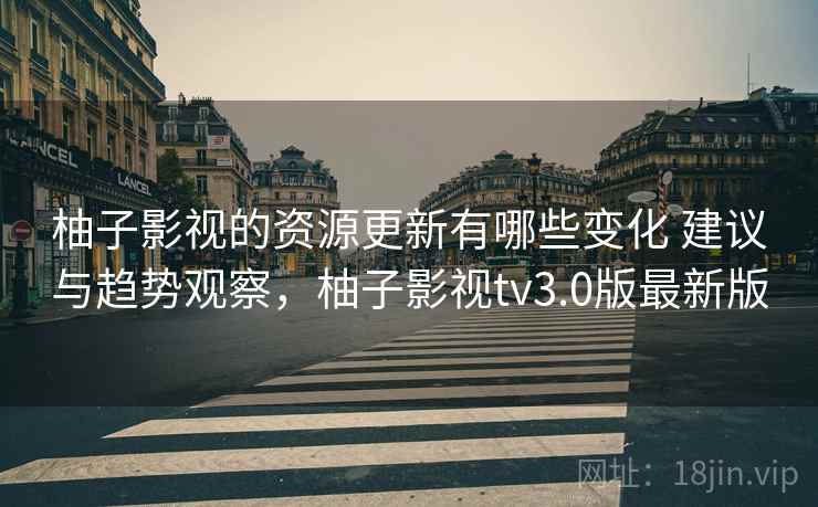 柚子影视的资源更新有哪些变化 建议与趋势观察，柚子影视tv3.0版最新版