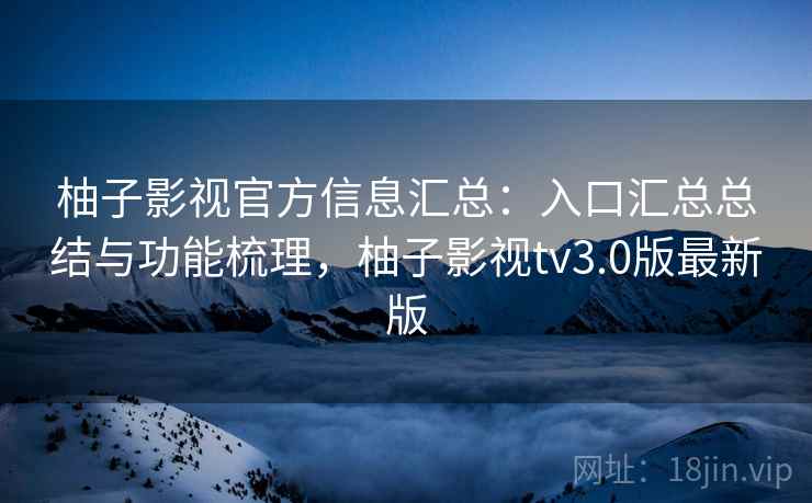 柚子影视官方信息汇总：入口汇总总结与功能梳理，柚子影视tv3.0版最新版