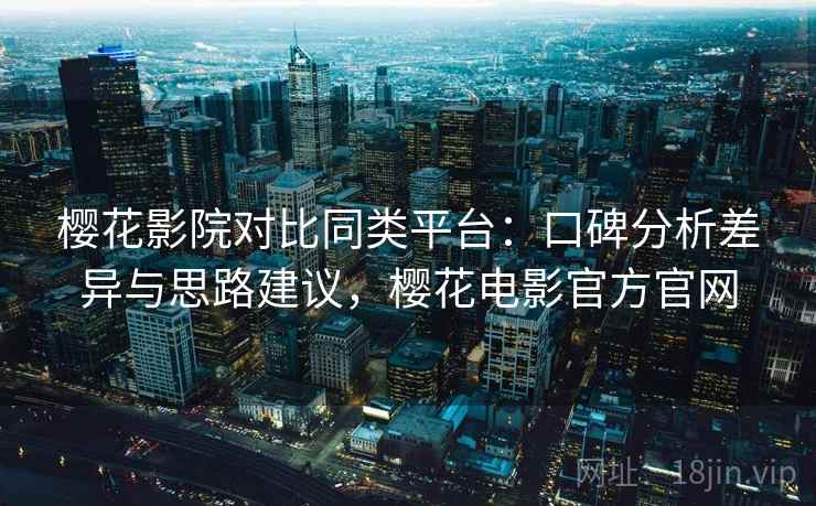 樱花影院对比同类平台：口碑分析差异与思路建议，樱花电影官方官网
