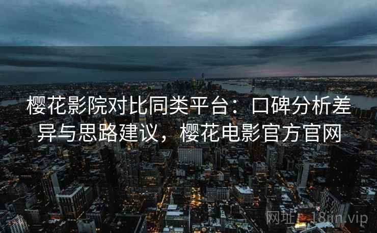 樱花影院对比同类平台：口碑分析差异与思路建议，樱花电影官方官网