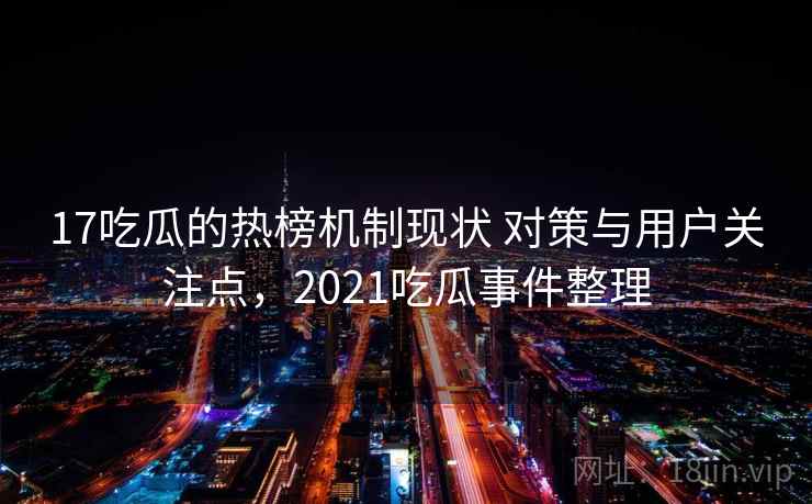 17吃瓜的热榜机制现状 对策与用户关注点，2021吃瓜事件整理