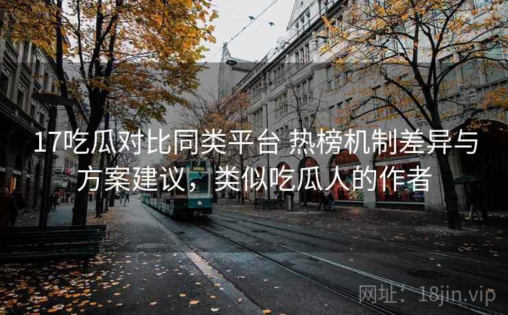 17吃瓜对比同类平台 热榜机制差异与方案建议，类似吃瓜人的作者