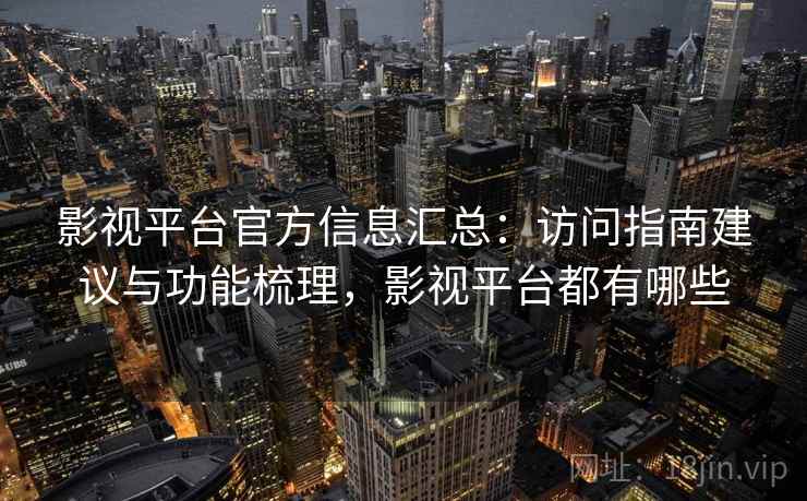 影视平台官方信息汇总：访问指南建议与功能梳理，影视平台都有哪些