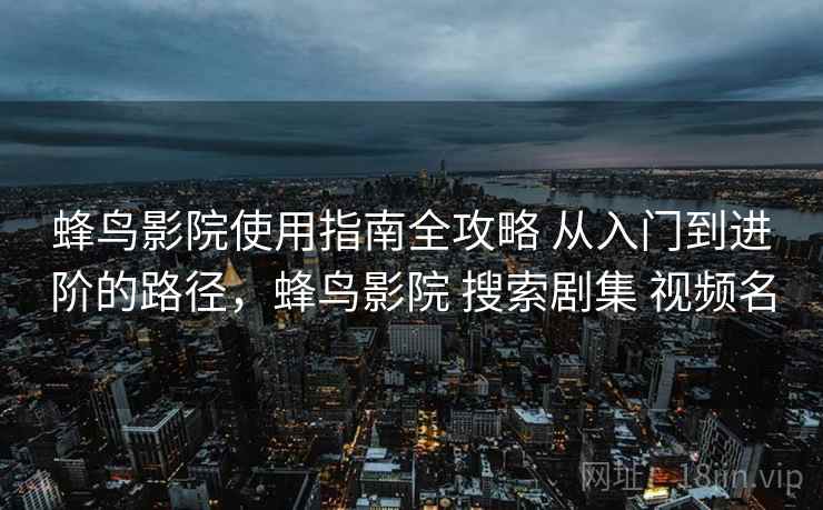 蜂鸟影院使用指南全攻略 从入门到进阶的路径，蜂鸟影院 搜索剧集 视频名