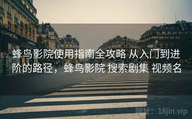 蜂鸟影院使用指南全攻略 从入门到进阶的路径，蜂鸟影院 搜索剧集 视频名