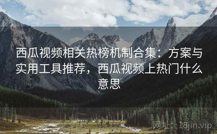 西瓜视频相关热榜机制合集：方案与实用工具推荐，西瓜视频上热门什么意思