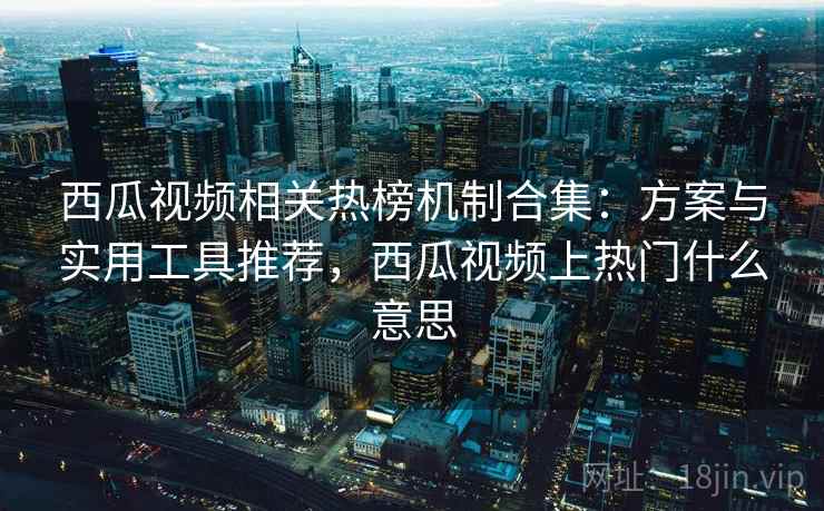 西瓜视频相关热榜机制合集：方案与实用工具推荐，西瓜视频上热门什么意思