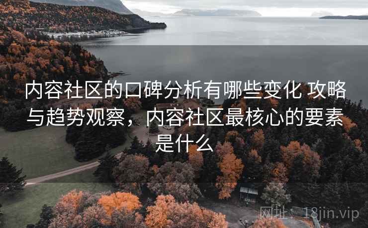 内容社区的口碑分析有哪些变化 攻略与趋势观察，内容社区最核心的要素是什么