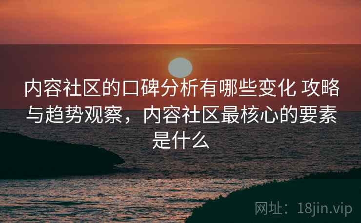 内容社区的口碑分析有哪些变化 攻略与趋势观察，内容社区最核心的要素是什么