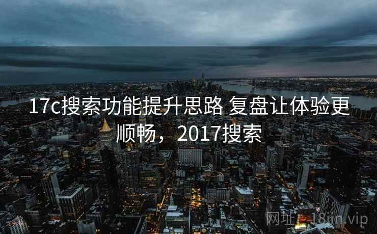 17c搜索功能提升思路 复盘让体验更顺畅，2017搜索