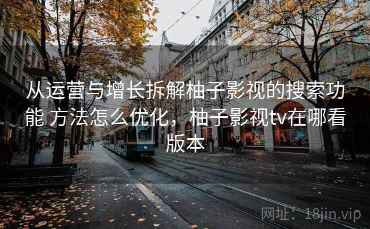 从运营与增长拆解柚子影视的搜索功能 方法怎么优化，柚子影视tv在哪看版本