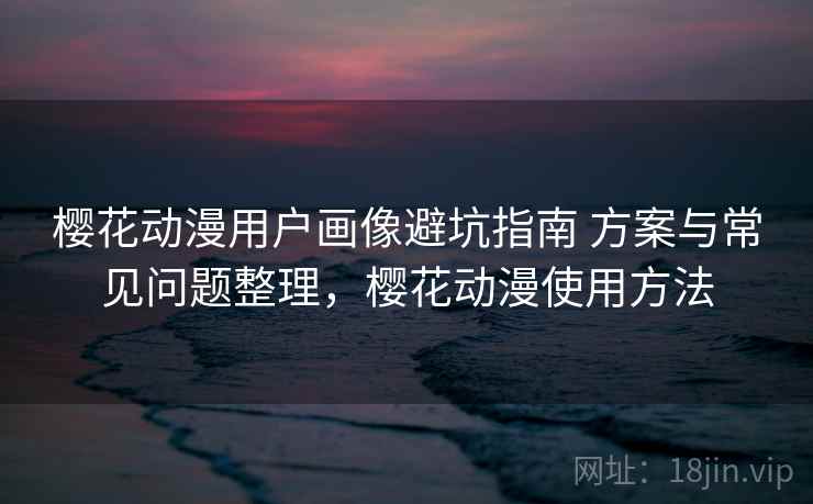 樱花动漫用户画像避坑指南 方案与常见问题整理，樱花动漫使用方法