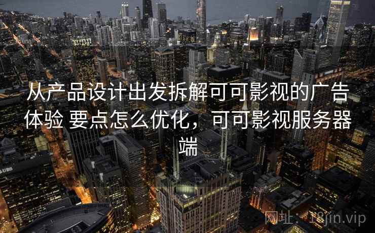 从产品设计出发拆解可可影视的广告体验 要点怎么优化，可可影视服务器端