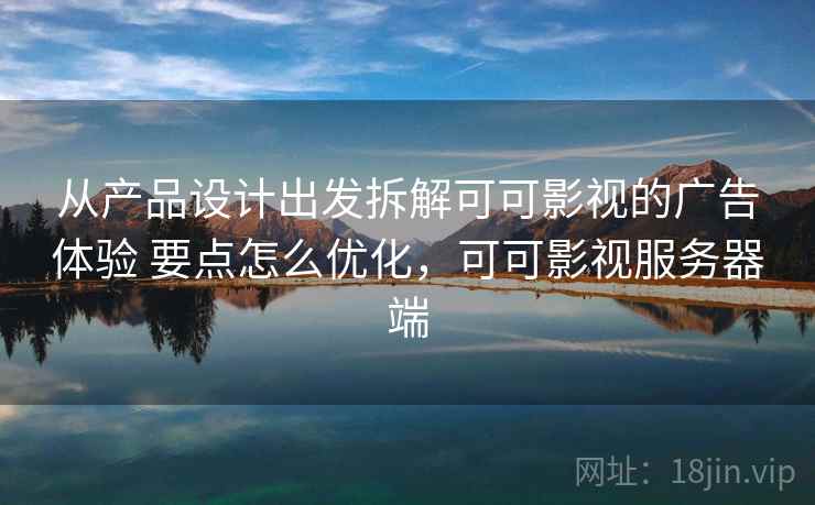 从产品设计出发拆解可可影视的广告体验 要点怎么优化，可可影视服务器端