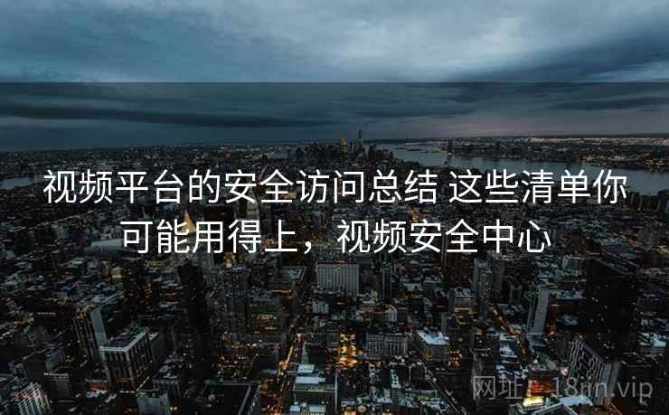 视频平台的安全访问总结 这些清单你可能用得上，视频安全中心