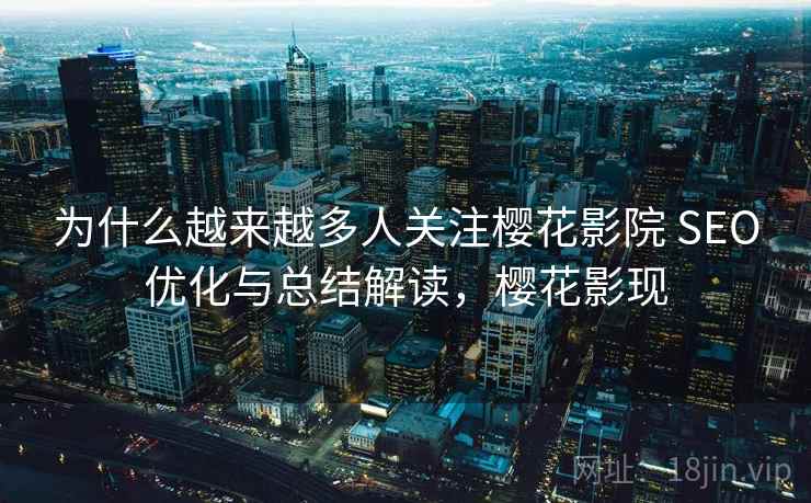 为什么越来越多人关注樱花影院 SEO优化与总结解读，樱花影现